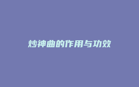 炒神曲的作用与功效