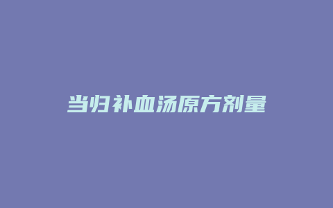 当归补血汤原方剂量