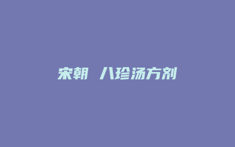 宋朝 八珍汤方剂