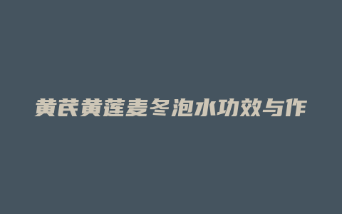 黄芪黄莲麦冬泡水功效与作用