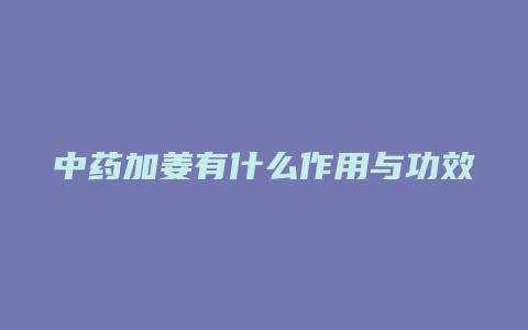 中药加姜有什么作用与功效与作用吗