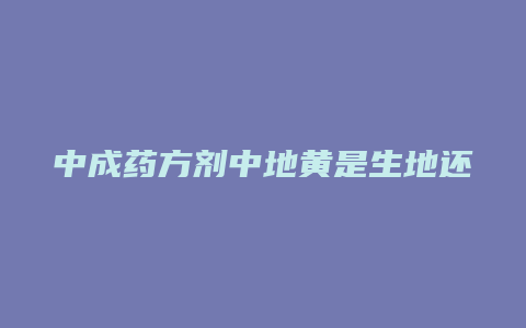 中成药方剂中地黄是生地还是熟地