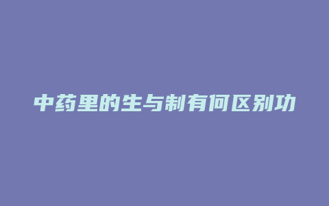 中药里的生与制有何区别功效