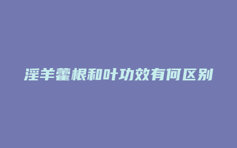 淫羊藿根和叶功效有何区别