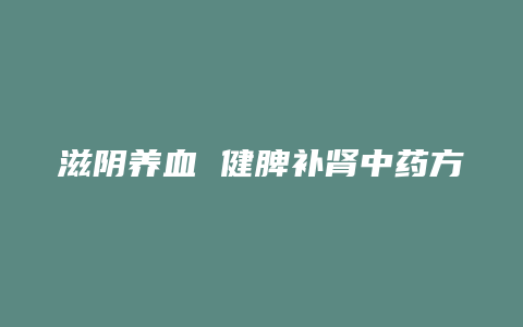 滋阴养血 健脾补肾中药方剂