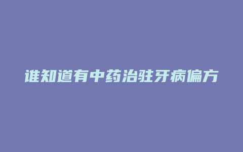 谁知道有中药治驻牙病偏方吗