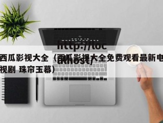 西瓜影视大全（西瓜影视大全免费观看最新电视剧 珠帘玉幕）